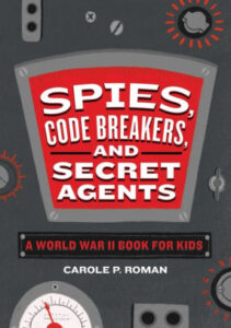 Cover art for Spies, Code Breakers, and Secret Agents: A World War II Book for Kids, by Carole P. Roman (Rock Ridge Press)